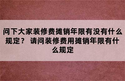 问下大家装修费摊销年限有没有什么规定？ 请问装修费用摊销年限有什么规定